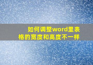 如何调整word里表格的宽度和高度不一样