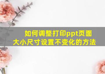 如何调整打印ppt页面大小尺寸设置不变化的方法