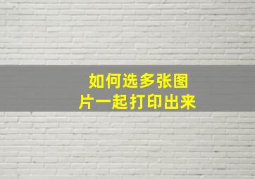 如何选多张图片一起打印出来