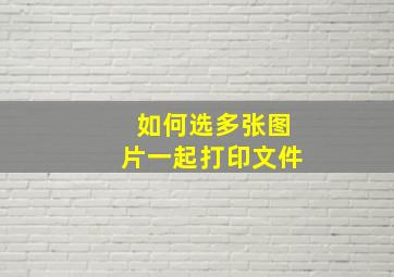 如何选多张图片一起打印文件