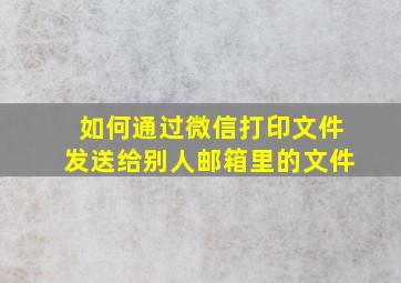 如何通过微信打印文件发送给别人邮箱里的文件