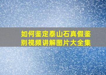 如何鉴定泰山石真假鉴别视频讲解图片大全集