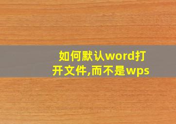 如何默认word打开文件,而不是wps