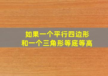 如果一个平行四边形和一个三角形等底等高