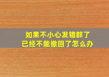 如果不小心发错群了已经不能撤回了怎么办