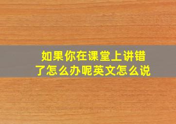 如果你在课堂上讲错了怎么办呢英文怎么说