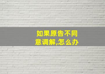 如果原告不同意调解,怎么办