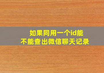 如果同用一个id能不能查出微信聊天记录