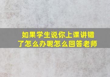 如果学生说你上课讲错了怎么办呢怎么回答老师