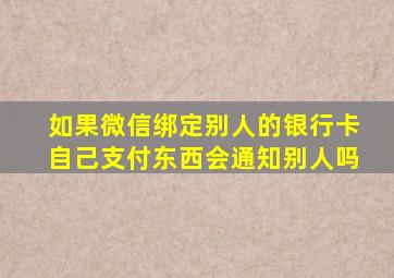 如果微信绑定别人的银行卡自己支付东西会通知别人吗