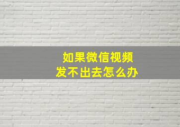 如果微信视频发不出去怎么办