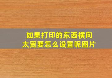 如果打印的东西横向太宽要怎么设置呢图片