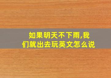 如果明天不下雨,我们就出去玩英文怎么说