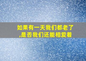 如果有一天我们都老了,是否我们还能相爱着