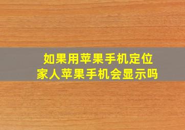 如果用苹果手机定位家人苹果手机会显示吗