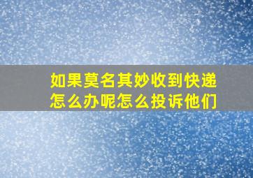 如果莫名其妙收到快递怎么办呢怎么投诉他们