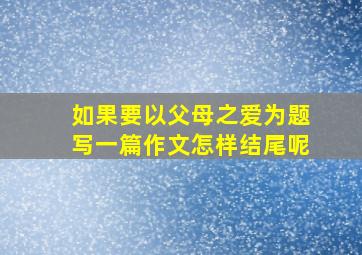 如果要以父母之爱为题写一篇作文怎样结尾呢