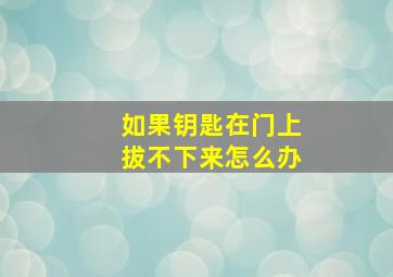 如果钥匙在门上拔不下来怎么办