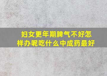 妇女更年期脾气不好怎样办呢吃什么中成药最好