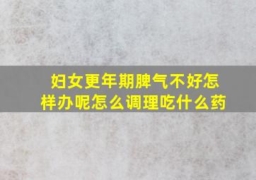 妇女更年期脾气不好怎样办呢怎么调理吃什么药