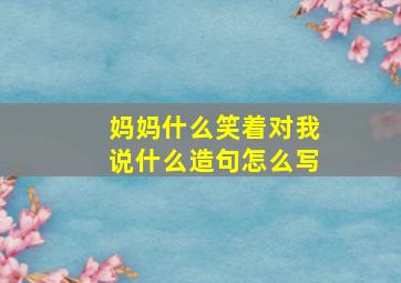 妈妈什么笑着对我说什么造句怎么写