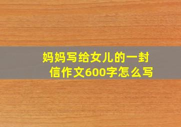 妈妈写给女儿的一封信作文600字怎么写