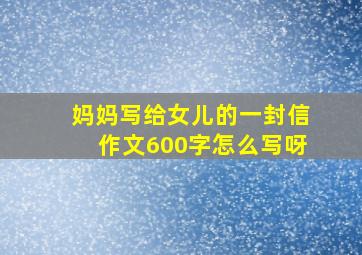 妈妈写给女儿的一封信作文600字怎么写呀