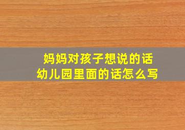 妈妈对孩子想说的话幼儿园里面的话怎么写