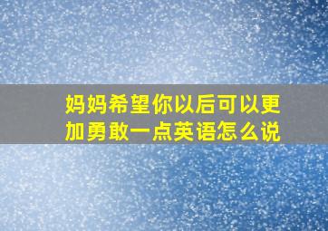 妈妈希望你以后可以更加勇敢一点英语怎么说