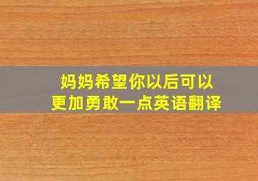 妈妈希望你以后可以更加勇敢一点英语翻译