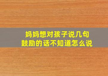 妈妈想对孩子说几句鼓励的话不知道怎么说