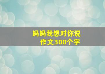 妈妈我想对你说作文300个字