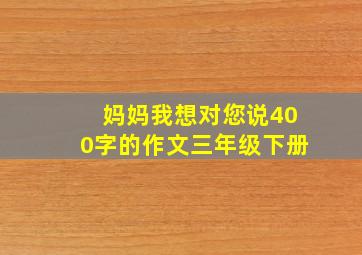 妈妈我想对您说400字的作文三年级下册