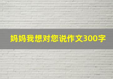 妈妈我想对您说作文300字