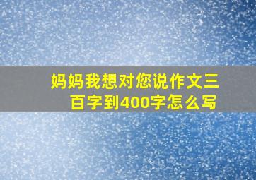 妈妈我想对您说作文三百字到400字怎么写