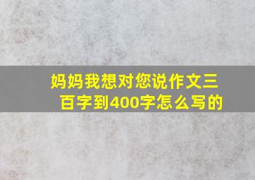 妈妈我想对您说作文三百字到400字怎么写的