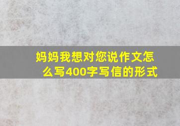 妈妈我想对您说作文怎么写400字写信的形式