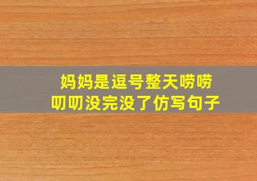 妈妈是逗号整天唠唠叨叨没完没了仿写句子