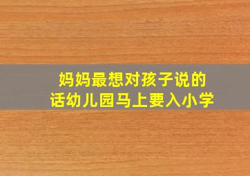 妈妈最想对孩子说的话幼儿园马上要入小学