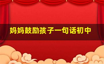 妈妈鼓励孩子一句话初中