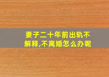 妻子二十年前出轨不解释,不离婚怎么办呢