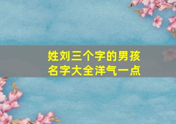 姓刘三个字的男孩名字大全洋气一点