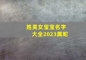 姓吴女宝宝名字大全2023属蛇