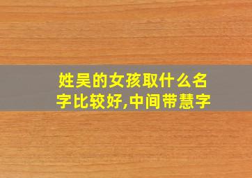 姓吴的女孩取什么名字比较好,中间带慧字