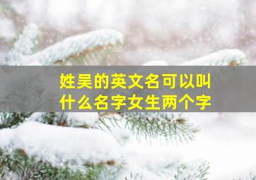 姓吴的英文名可以叫什么名字女生两个字