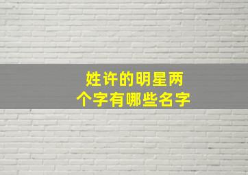 姓许的明星两个字有哪些名字