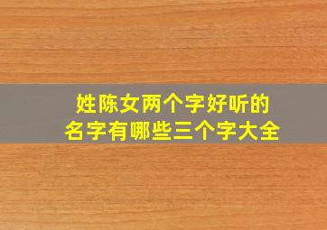 姓陈女两个字好听的名字有哪些三个字大全