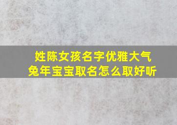 姓陈女孩名字优雅大气兔年宝宝取名怎么取好听