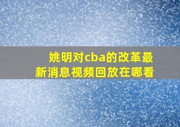 姚明对cba的改革最新消息视频回放在哪看