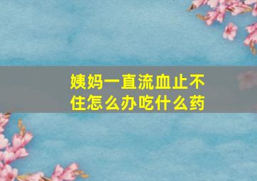 姨妈一直流血止不住怎么办吃什么药